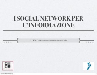 I SOCIAL NETWORK PER
                            L’INFORMAZIONE

                             ‘U Web - strumento di cambiamento sociale




giovedì 29 novembre 12                                                   1
 