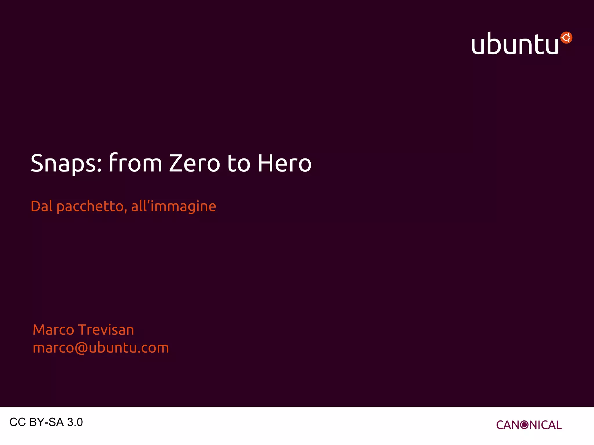 Snaps: from Zero to Hero
Dal pacchetto, all’immagine
Marco Trevisan
marco@ubuntu.com
CC BY-SA 3.0
 