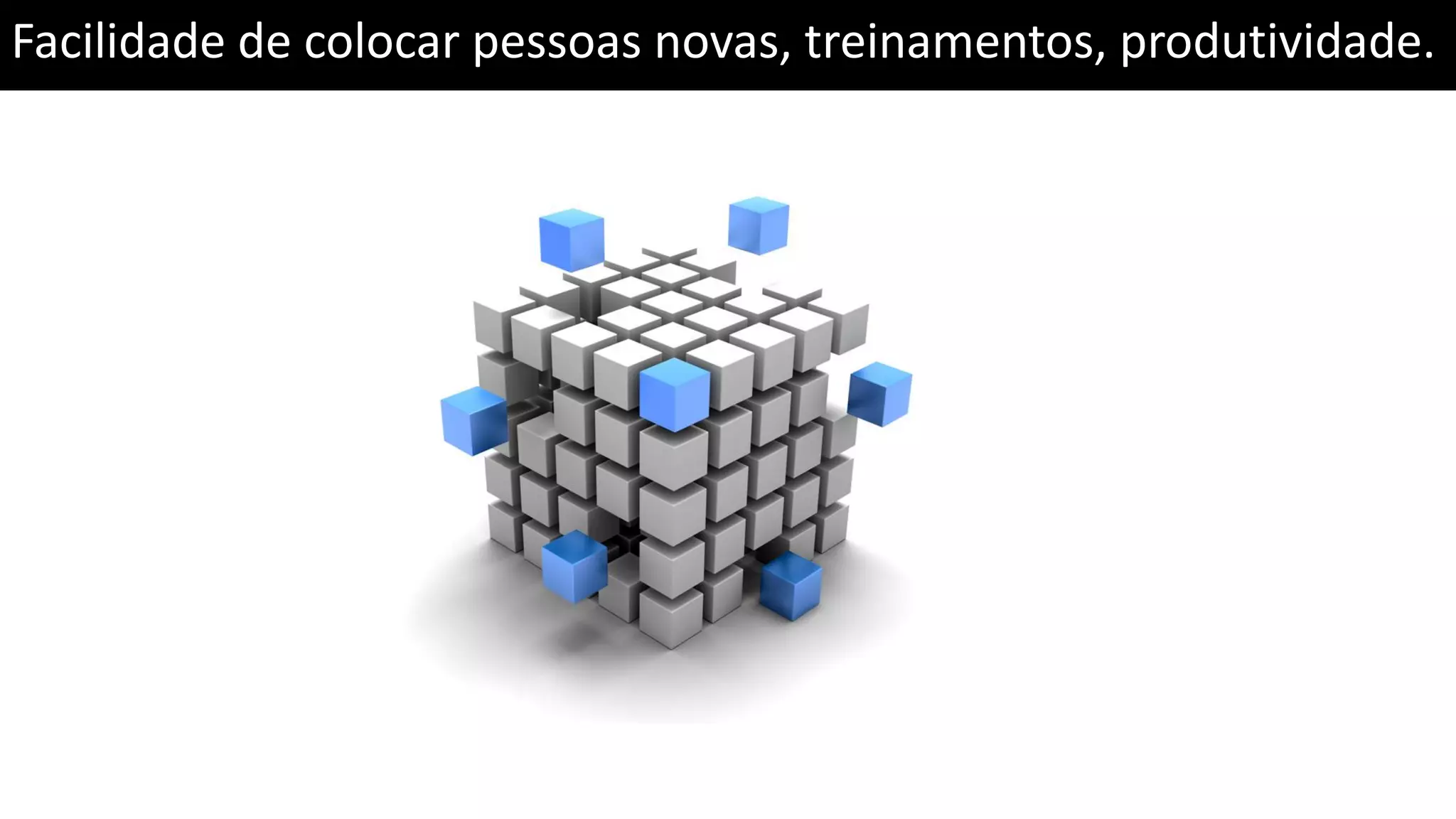 Facilidade de colocar pessoas novas, treinamentos, produtividade. 