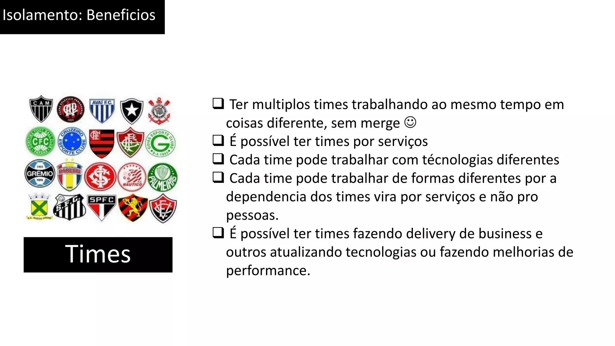 Isolamento: Beneficios Times  Ter multiplos times trabalhando ao mesmo tempo em coisas diferente, sem merge   É possível ter times por serviços  Cada time pode trabalhar com técnologias diferentes  Cada time pode trabalhar de formas diferentes por a dependencia dos times vira por serviços e não pro pessoas.  É possível ter times fazendo delivery de business e outros atualizando tecnologias ou fazendo melhorias de performance. 