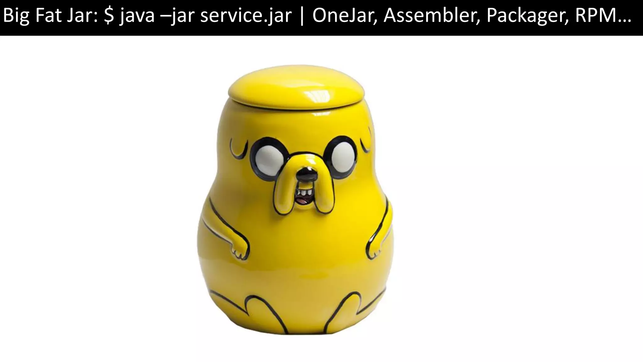 Big Fat Jar: $ java –jar service.jar | OneJar, Assembler, Packager, RPM… 