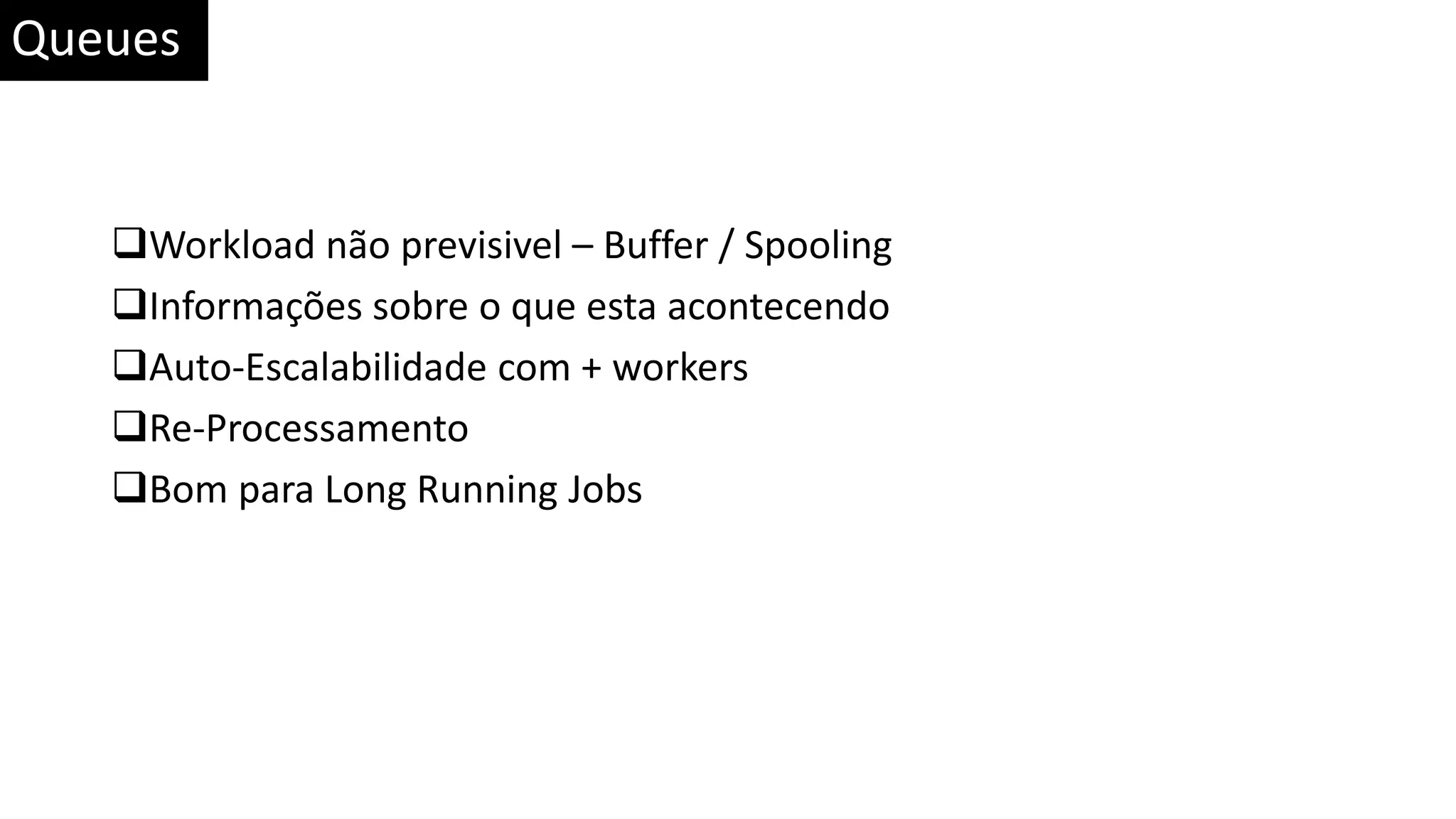 Workload não previsivel – Buffer / Spooling Informações sobre o que esta acontecendo Auto-Escalabilidade com + workers Re-Processamento Bom para Long Running Jobs Queues 