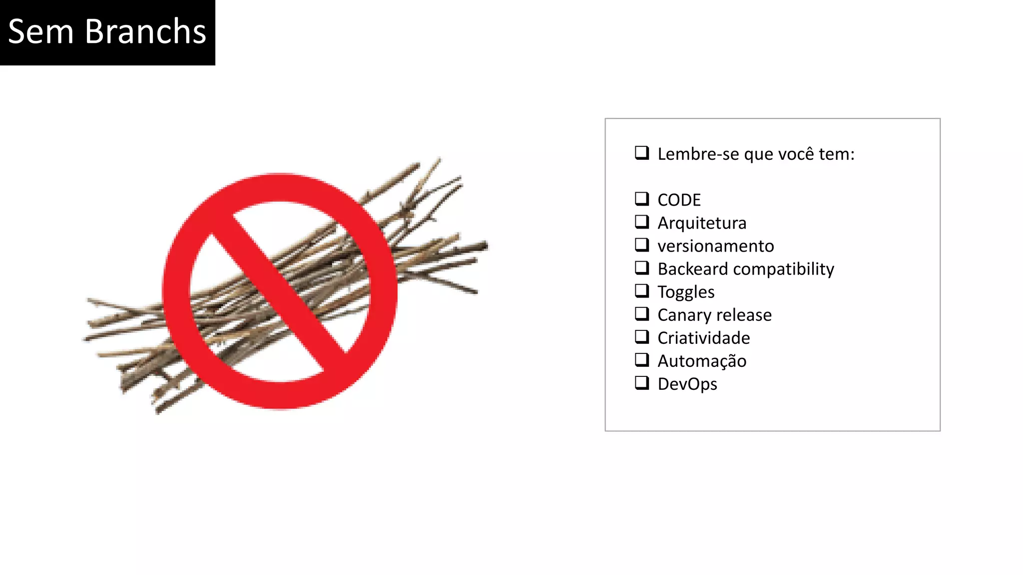 Sem Branchs  Lembre-se que você tem:  CODE  Arquitetura  versionamento  Backeard compatibility  Toggles  Canary release  Criatividade  Automação  DevOps 