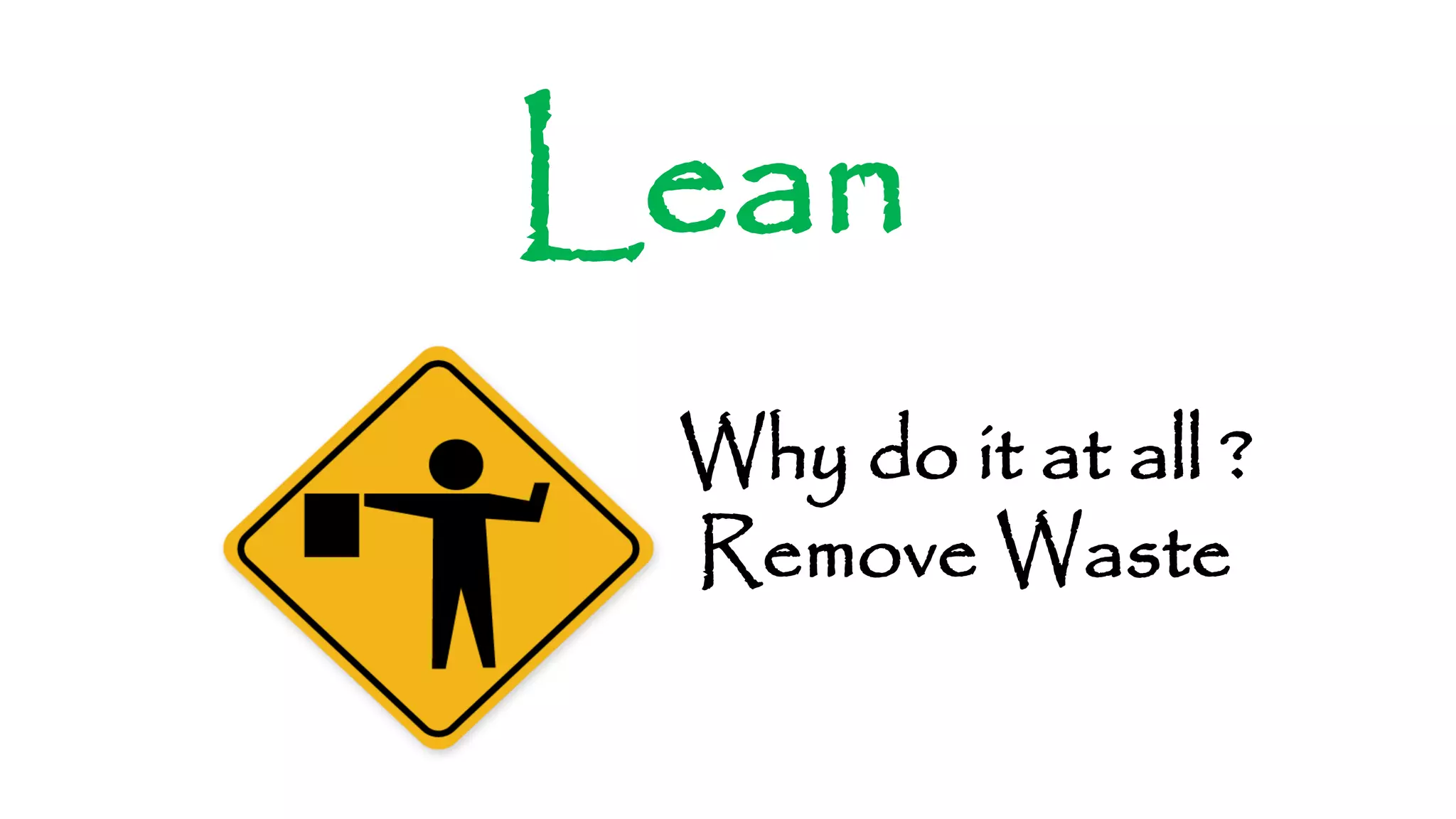 Lean Why do it at all ? Remove Waste 