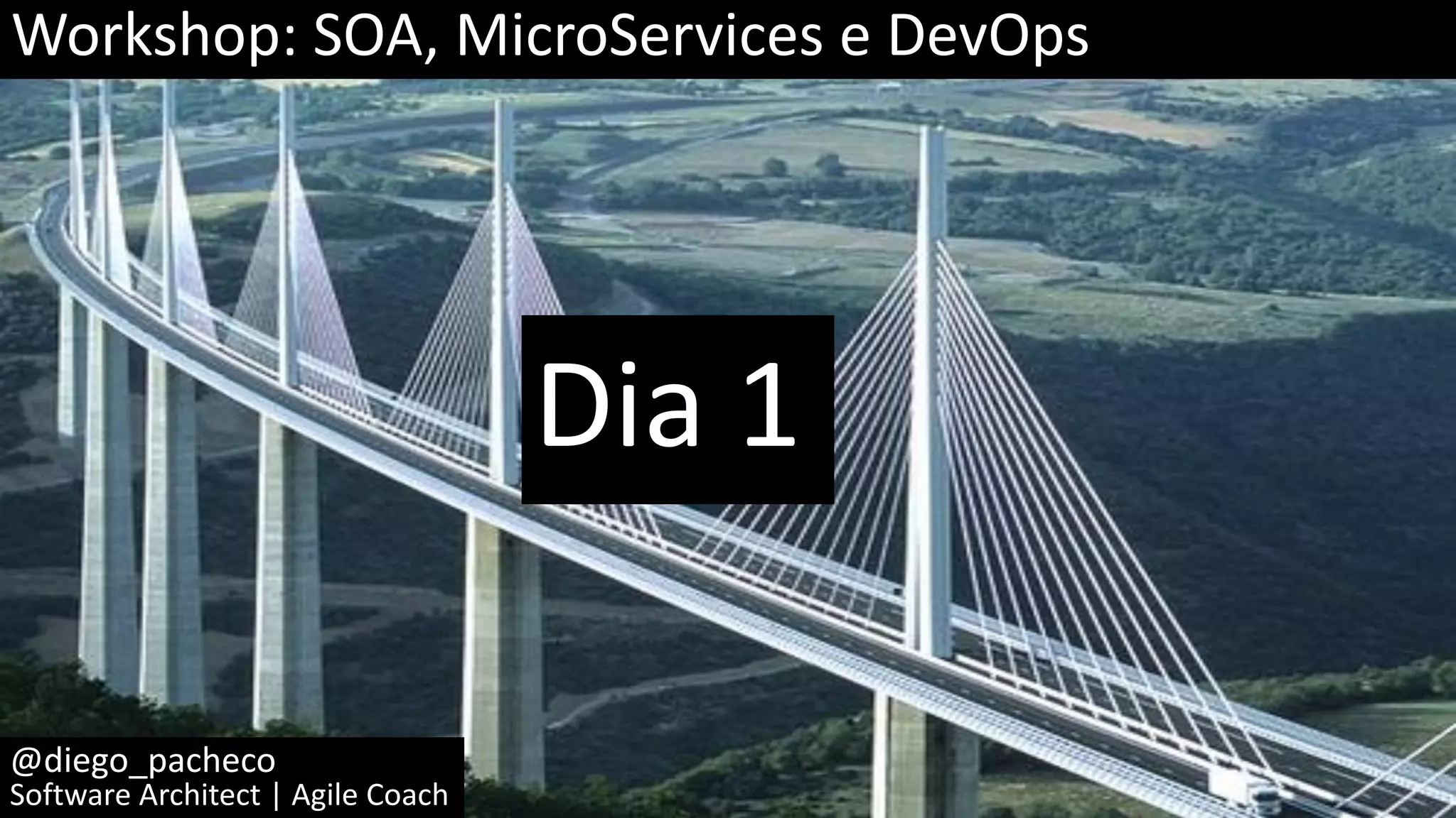 Dia 1 @diego_pacheco Software Architect | Agile Coach Workshop: SOA, MicroServices e DevOps 