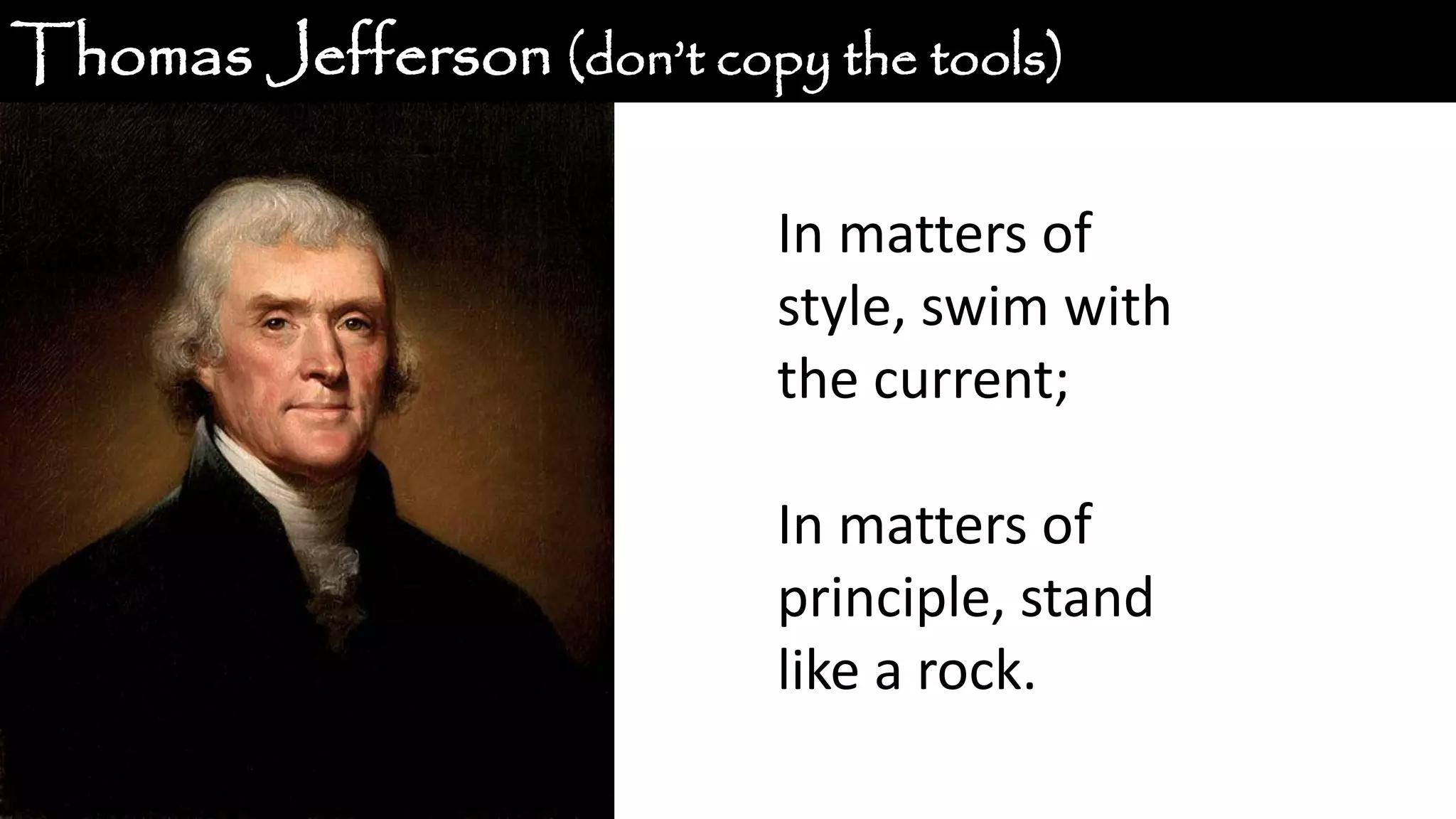 Thomas Jefferson (don’t copy the tools) In matters of style, swim with the current; In matters of principle, stand like a rock. 