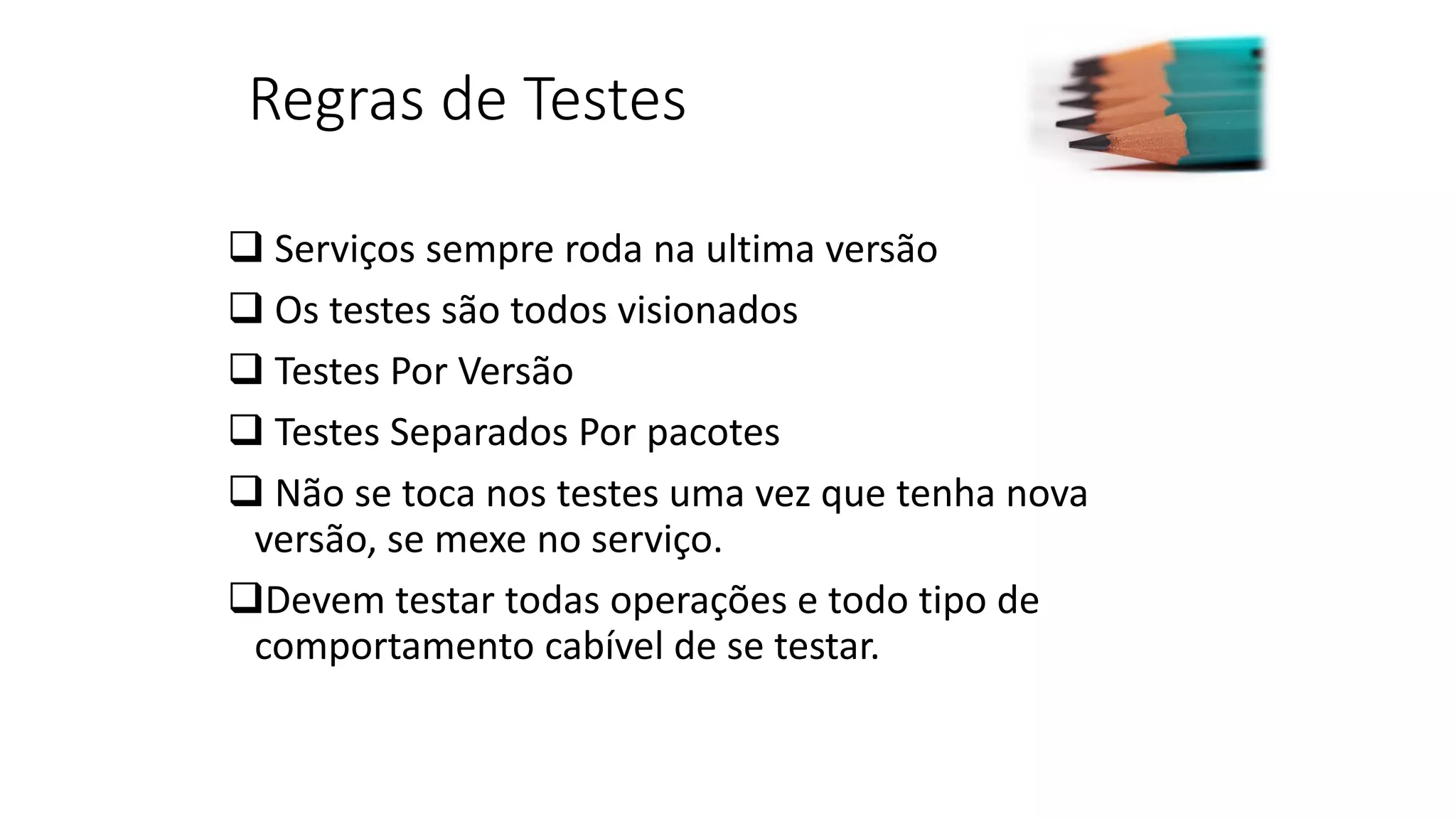 Regras de Testes  Serviços sempre roda na ultima versão  Os testes são todos visionados  Testes Por Versão  Testes Separados Por pacotes  Não se toca nos testes uma vez que tenha nova versão, se mexe no serviço. Devem testar todas operações e todo tipo de comportamento cabível de se testar. 