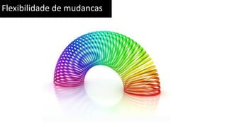 Flexibilidade de mudancas
 