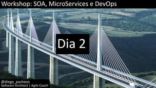 Dia 2
@diego_pacheco
Software Architect | Agile Coach
Workshop: SOA, MicroServices e DevOps
 
