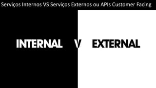 Serviços Internos VS Serviços Externos ou APIs Customer Facing
 