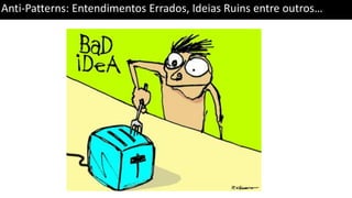Anti-Patterns: Entendimentos Errados, Ideias Ruins entre outros…
 