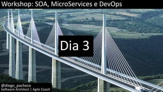 Dia 3
@diego_pacheco
Software Architect | Agile Coach
Workshop: SOA, MicroServices e DevOps
 