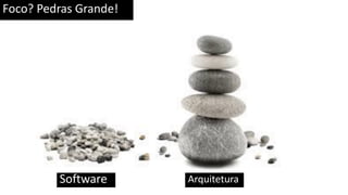 Foco? Pedras Grande!
Software Arquitetura
 