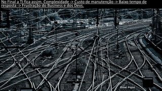 No Final a TI fica assim. Complexidade -> Custo de manutenção -> Baixo tempo de
resposta -> Frustração do Business e dos Devs.
 