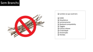 Sem Branchs
 Lembre-se que você tem:
 CODE
 Arquitetura
 versionamento
 Backeard compatibility
 Toggles
 Canary release
 Criatividade
 Automação
 DevOps
 
