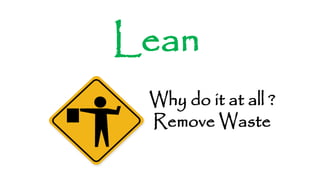Lean
Why do it at all ?
Remove Waste
 