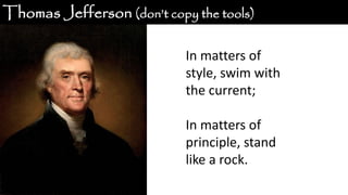 Thomas Jefferson (don’t copy the tools)
In matters of
style, swim with
the current;
In matters of
principle, stand
like a rock.
 