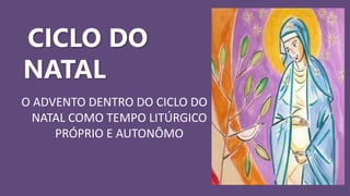 CICLO DO
NATAL
O ADVENTO DENTRO DO CICLO DO
NATAL COMO TEMPO LITÚRGICO
PRÓPRIO E AUTONÔMO
 