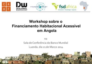 FMT’s Housing Finance Strategy for 2014/2015 – Page 1
na
Sala de Conferência do Banco Mundial
Luanda, dia 13 de Março 2014
Workshop sobre o
Financiamento Habitacional Acessível
em Angola
 