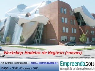 Nei Grando (@neigrando) – http://neigrando.blog.br
Insper - CEMPI – Empreenda 2015.
Workshop Modelos de Negócio (canvas)
 