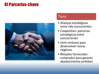 8) Parcerias-chave
Tipos
• Alianças estratégicas
entre não concorrentes
• Coopetition: parcerias
estratégicas entre
concorrentes
• Joint ventures para
desenvolver novos
negócios
• Relações fornecedor-
comprador para garantir
abastecimento confiável
 