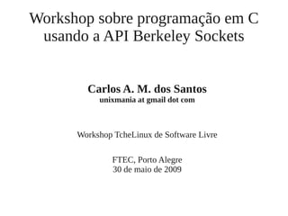 Workshop sobre programação em C
usando a API Berkeley Sockets
Carlos A. M. dos Santos
unixmania at gmail dot com
Workshop TcheLinux de Software Livre
FTEC, Porto Alegre
30 de maio de 2009
 