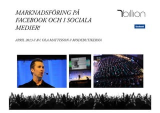 MARKNADSFÖRING PÅ
FACEBOOK OCH I SOCIALA
MEDIER!
APRIL 2013 // AV: OLA MATTISSON // MODEBUTIKERNA
 