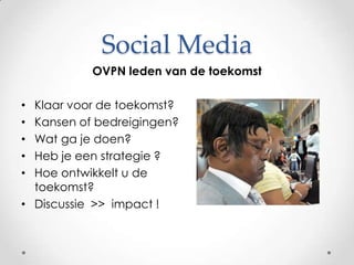 Social MediaOVPN leden van de toekomstKlaar voor de toekomst?Kansen of bedreigingen?Wat ga je doen?Heb je een strategie ?Hoe ontwikkelt u de toekomst?Discussie  >>  impact !