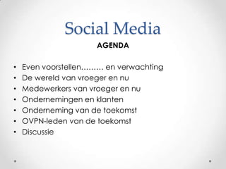 Social MediaAGENDAEven voorstellen……… en verwachtingDe wereld van vroeger en nuMedewerkers van vroeger en nuOndernemingen en klanten Onderneming van de toekomstOVPN-leden van de toekomstDiscussie