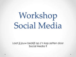 Workshop Social Media Laat jij jouw bedrijf op z’n kop zetten door Social Media ? 