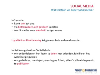 SOCIAL MEDIA Wat verstaan we onder social media? Informatie: komt  snel  tot ons via  betrouwbare ,  zelf gekozen  kanalen wordt sneller voor  waarheid  aangenomen Loyaliteit en klantbeleving   krijgen een hele andere dimensie. Individuen gebruiken Social Media: om onderdelen uit hun leven te  delen  met vrienden, familie en het  willekeurige publiek  om gedachten, meningen, ervaringen, foto's, video’s, afbeeldingen etc.  te  publiceren 