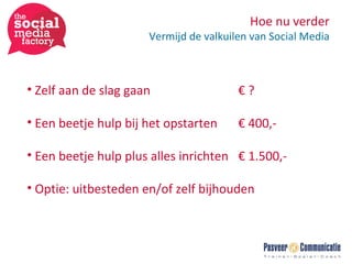 Hoe nu verder Vermijd de valkuilen van Social Media Zelf aan de slag gaan € ? Een beetje hulp bij het opstarten € 400,- Een beetje hulp plus alles inrichten € 1.500,- Optie: uitbesteden en/of zelf bijhouden 