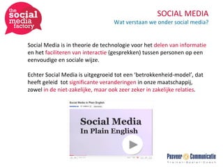 SOCIAL MEDIA Wat verstaan we onder social media? Social Media is in theorie de technologie voor het  delen van informatie  en het  faciliteren van interactie  (gesprekken) tussen personen op een eenvoudige en sociale wijze.  Echter Social Media is uitgegroeid tot een ‘betrokkenheid-model’, dat heeft geleid  tot  significante veranderingen  in onze maatschappij, zowel  in de niet-zakelijke, maar ook zeer zeker in zakelijke relaties . 