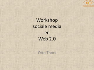 Workshop
sociale media
      en
  Web 2.0

  Otto Thors
 