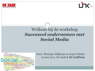 Welkom bij de workshop
Succesvol ondernemen met
      Social Media


    Door: Monique Dijkman en Anja Grüteke
       19 mei 2011, De Zaak & De Linkfirma
 