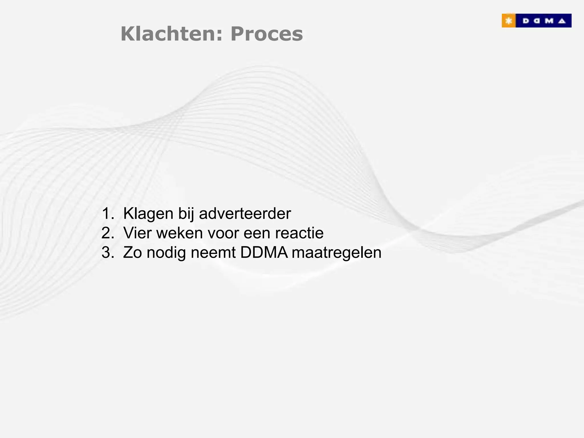 Klachten: Proces




1. Klagen bij adverteerder
2. Vier weken voor een reactie
3. Zo nodig neemt DDMA maatregelen
 