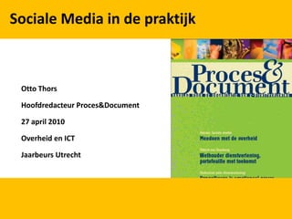 Sociale Media in de praktijk Otto Thors Hoofdredacteur Proces&Document 27 april 2010 Overheid en ICT Jaarbeurs Utrecht 