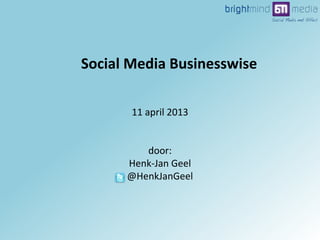11 april 2013
door:
Henk-Jan Geel
@HenkJanGeel
Social Media Businesswise
 