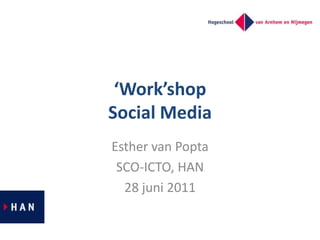 ‘Work’shopSocial Media Esther van Popta SCO-ICTO, HAN 28 juni 2011 