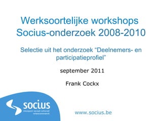Werksoortelijke workshops  Socius- onderzoek 2008-2010 Selectie uit het onderzoek “Deelnemers- en participatieprofiel” september 2011 Frank Cockx www.socius.be 