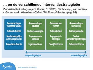 Zie Visieontwikkelingstraject:  Cockx, F. (2010). De functie(s) van sociaal-cultureel werk. Wisselwerk-Cahier ’10. Brussel...
