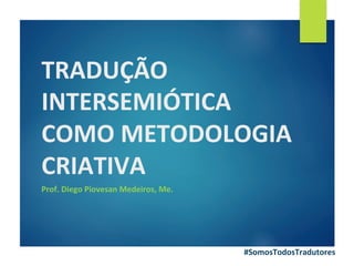 TRADUÇÃO	
INTERSEMIÓTICA	
COMO	METODOLOGIA	
CRIATIVA	
Prof.	Diego	Piovesan	Medeiros,	Me.	
#SomosTodosTradutores
 