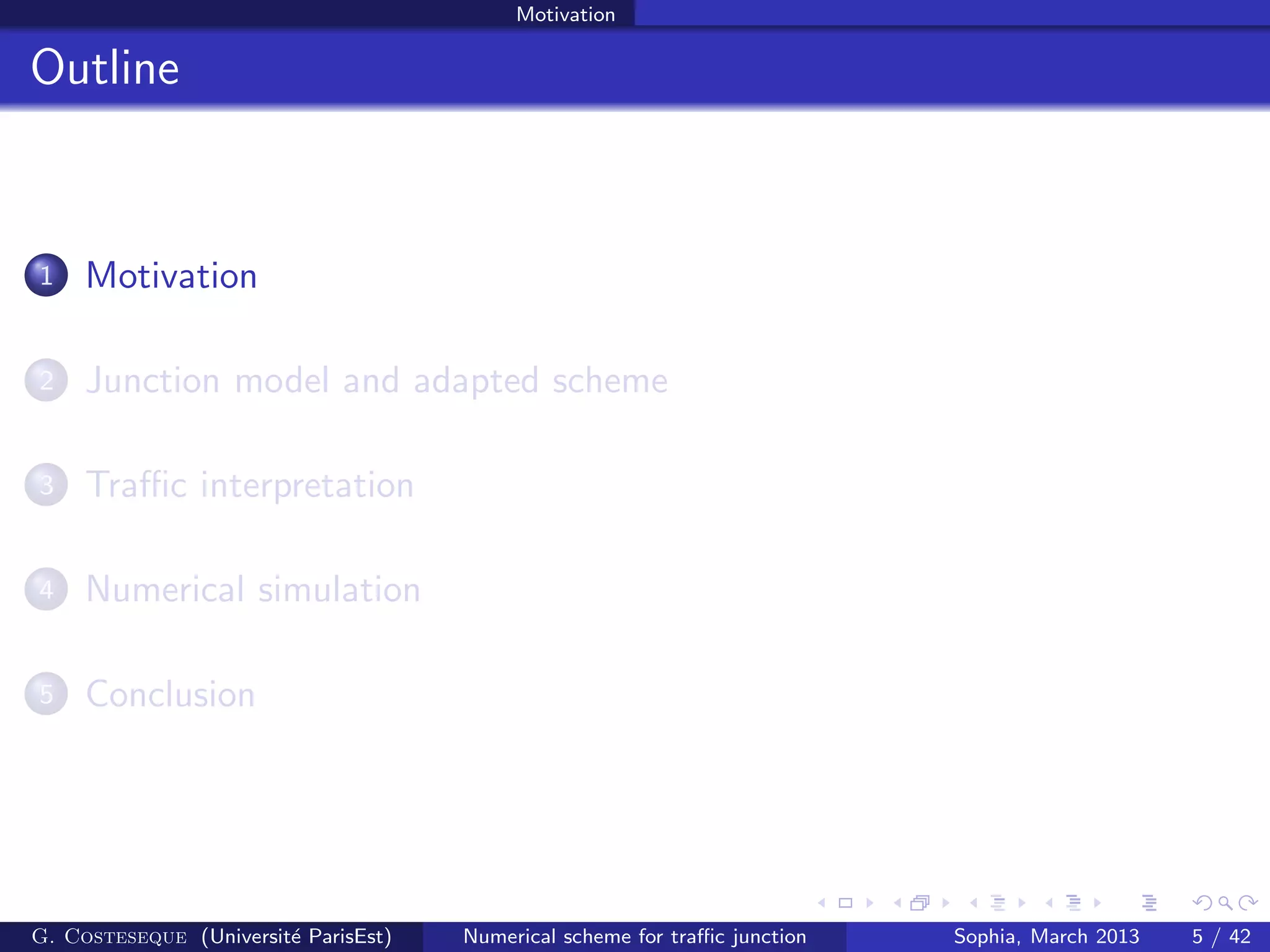 Motivation
Outline
1 Motivation
2 Junction model and adapted scheme
3 Traﬃc interpretation
4 Numerical simulation
5 Conclusion
G. Costeseque (Universit´e ParisEst) Numerical scheme for traﬃc junction Sophia, March 2013 5 / 42
 