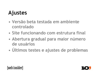 Ajustes Versão beta testada em ambiente controlado Site funcionando com estrutura final Abertura gradual para maior número de usuários Últimos testes e ajustes de problemas 