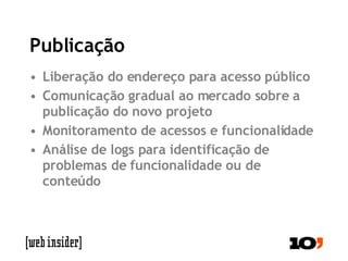 Publicação Liberação do endereço para acesso público Comunicação gradual ao mercado sobre a publicação do novo projeto Monitoramento de acessos e funcionalidade Análise de logs para identificação de problemas de funcionalidade ou de conteúdo 