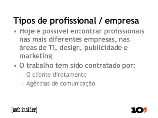Tipos de profissional / empresa Hoje é possível encontrar profissionais nas mais diferentes empresas, nas áreas de TI, design, publicidade e marketing O trabalho tem sido contratado por: O cliente diretamente Agências de comunicação 