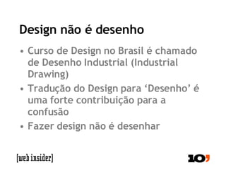 Design não é desenho Curso de Design no Brasil é chamado de Desenho Industrial (Industrial Drawing) Tradução do Design para ‘Desenho’ é uma forte contribuição para a confusão Fazer design não é desenhar 