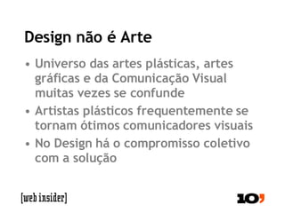 Design não é Arte Universo das artes plásticas, artes gráficas e da Comunicação Visual muitas vezes se confunde Artistas plásticos frequentemente se tornam ótimos comunicadores visuais No Design há o compromisso coletivo com a solução 