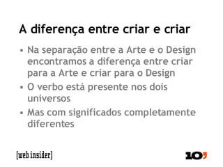 A diferença entre criar e criar Na separação entre a Arte e o Design encontramos a diferença entre criar para a Arte e criar para o Design O verbo está presente nos dois universos Mas com significados completamente diferentes 
