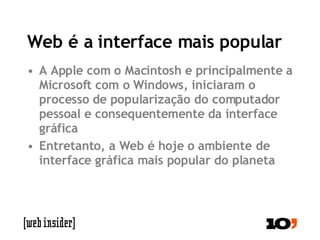 Web é a interface mais popular A Apple com o Macintosh e principalmente a Microsoft com o Windows, iniciaram o processo de popularização do computador pessoal e consequentemente da interface gráfica Entretanto, a Web é hoje o ambiente de interface gráfica mais popular do planeta  